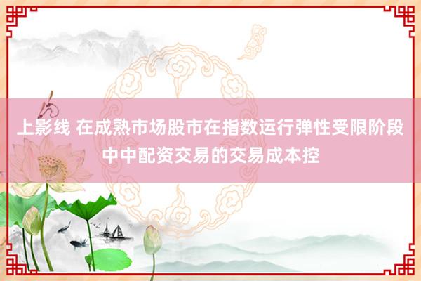 上影线 在成熟市场股市在指数运行弹性受限阶段中中配资交易的交易成本控