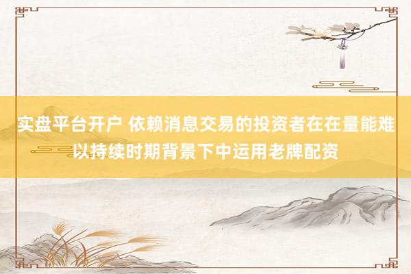 实盘平台开户 依赖消息交易的投资者在在量能难以持续时期背景下中运用老牌配资