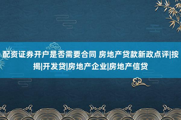 配资证券开户是否需要合同 房地产贷款新政点评|按揭|开发贷|房地产企业|房地产信贷