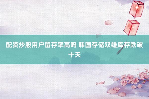 配资炒股用户留存率高吗 韩国存储双雄库存跌破十天