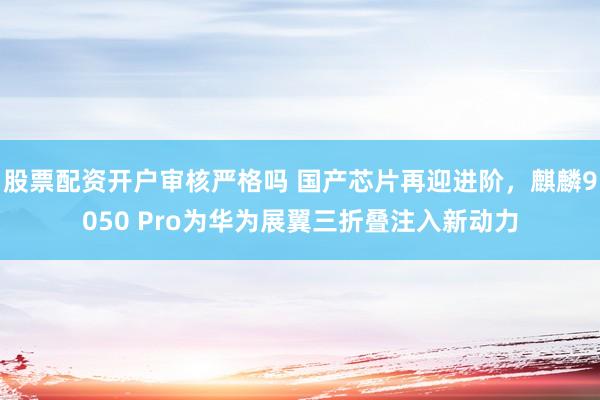 股票配资开户审核严格吗 国产芯片再迎进阶，麒麟9050 Pro为华为展翼三折叠注入新动力