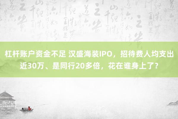 杠杆账户资金不足 汉盛海装IPO，招待费人均支出近30万、是同行20多倍，花在谁身上了？