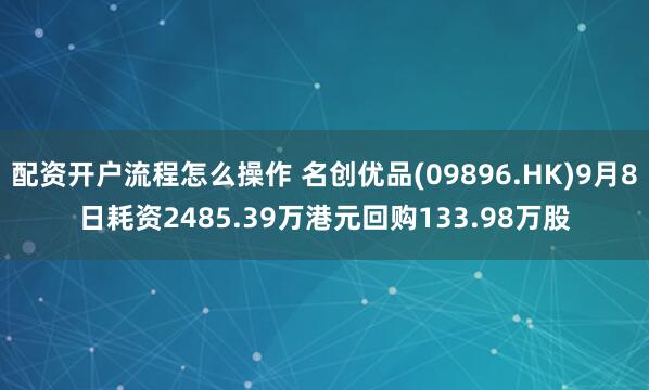 配资开户流程怎么操作 名创优品(09896.HK)9月8日耗资2485.39万港元回购133.98万股
