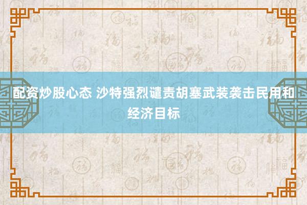 配资炒股心态 沙特强烈谴责胡塞武装袭击民用和经济目标