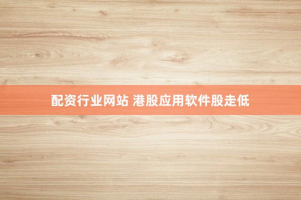 配资行业网站 港股应用软件股走低