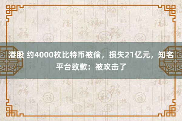 港股 约4000枚比特币被偷，损失21亿元，知名平台致歉：被攻击了