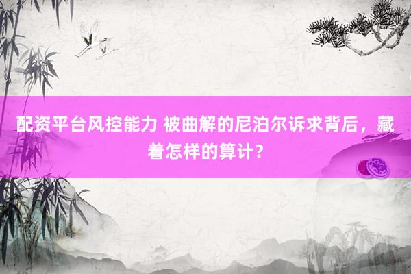 配资平台风控能力 被曲解的尼泊尔诉求背后，藏着怎样的算计？