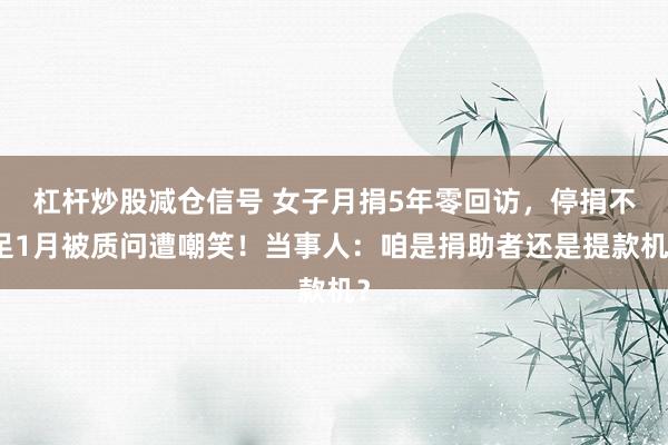 杠杆炒股减仓信号 女子月捐5年零回访，停捐不足1月被质问遭嘲笑！当事人：咱是捐助者还是提款机？