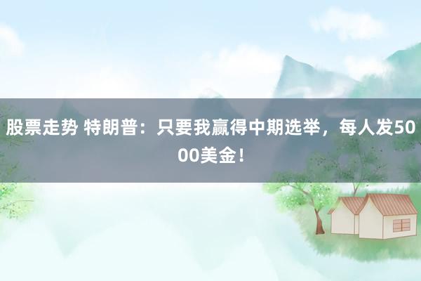 股票走势 特朗普：只要我赢得中期选举，每人发5000美金！