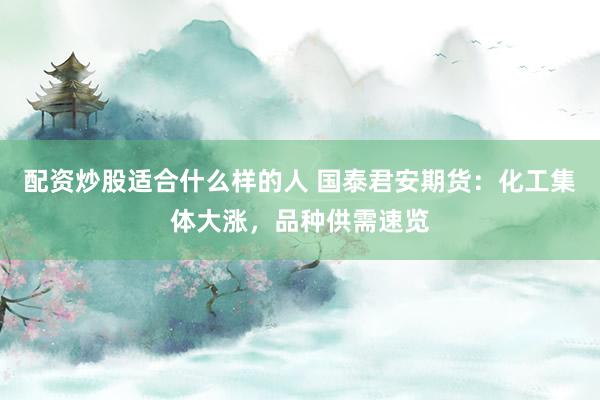 配资炒股适合什么样的人 国泰君安期货：化工集体大涨，品种供需速览