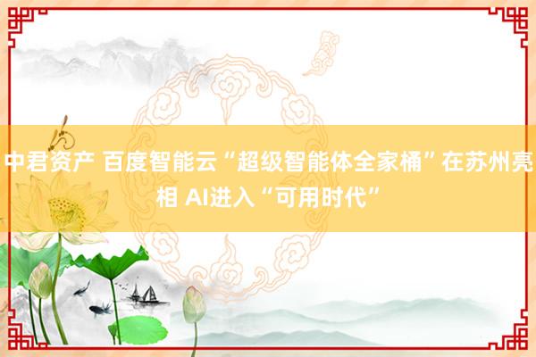 中君资产 百度智能云“超级智能体全家桶”在苏州亮相 AI进入“可用时代”