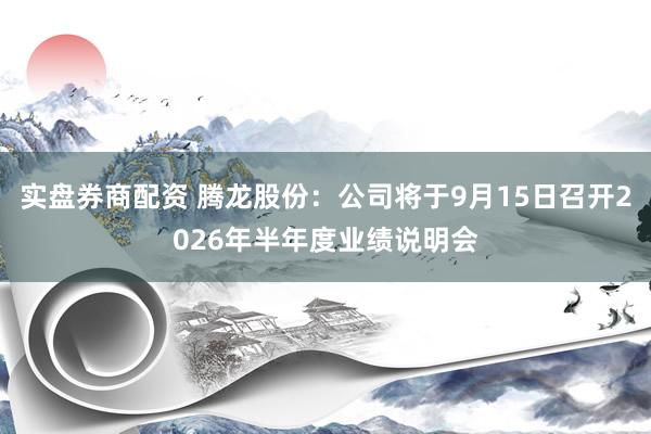 实盘券商配资 腾龙股份：公司将于9月15日召开2026年半年度业绩说明会