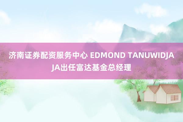 济南证券配资服务中心 EDMOND TANUWIDJAJA出任富达基金总经理