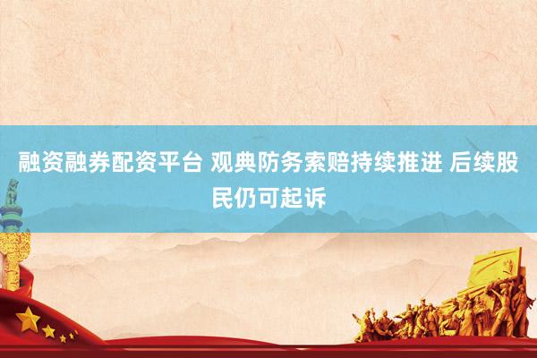 融资融券配资平台 观典防务索赔持续推进 后续股民仍可起诉