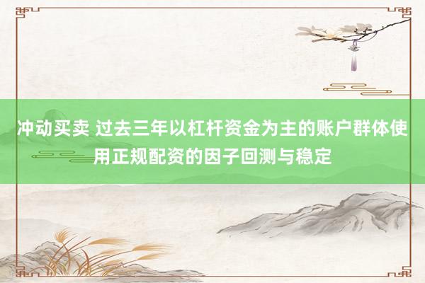 冲动买卖 过去三年以杠杆资金为主的账户群体使用正规配资的因子回测与稳定