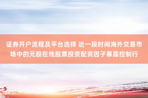 证券开户流程及平台选择 近一段时间海外交易市场中的元股在线股票投资配资因子暴露控制行