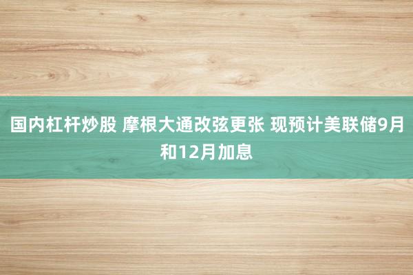 国内杠杆炒股 摩根大通改弦更张 现预计美联储9月和12月加息
