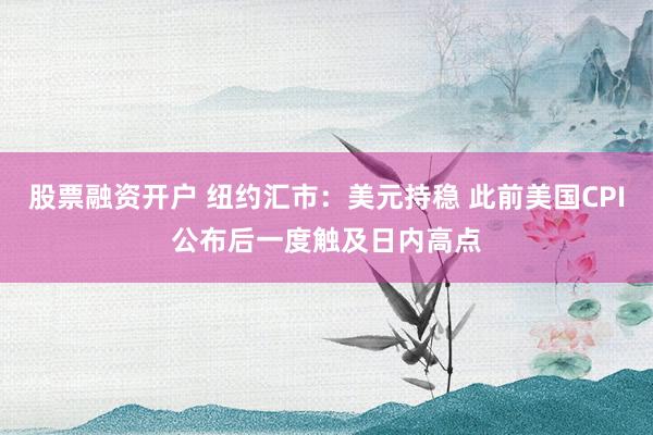 股票融资开户 纽约汇市：美元持稳 此前美国CPI公布后一度触及日内高点