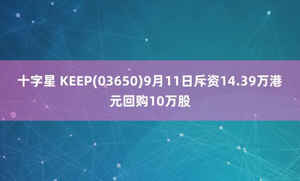 十字星 KEEP(03650)9月11日斥资14.39万港元回购10万股
