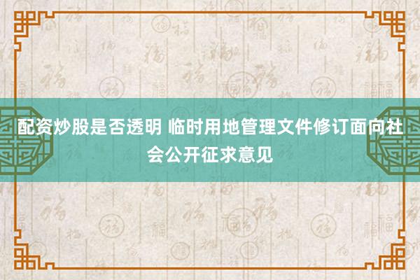 配资炒股是否透明 临时用地管理文件修订面向社会公开征求意见