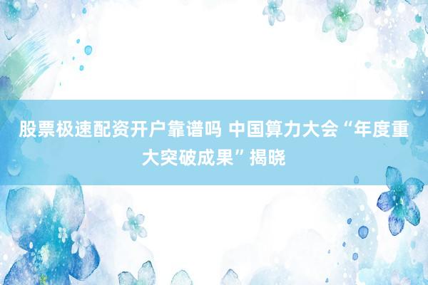 股票极速配资开户靠谱吗 中国算力大会“年度重大突破成果”揭晓