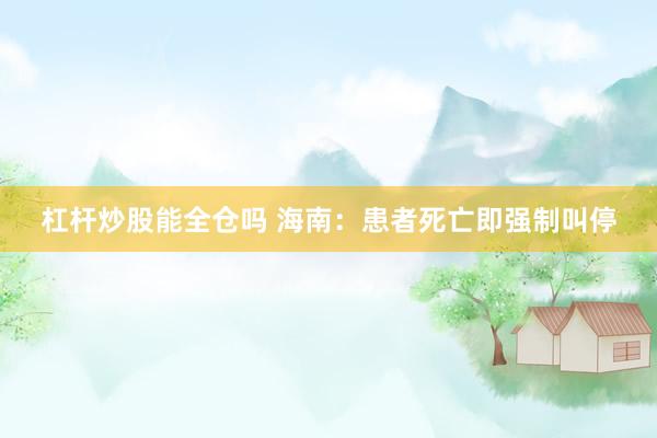 杠杆炒股能全仓吗 海南：患者死亡即强制叫停