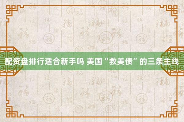 配资盘排行适合新手吗 美国“救美债”的三条主线