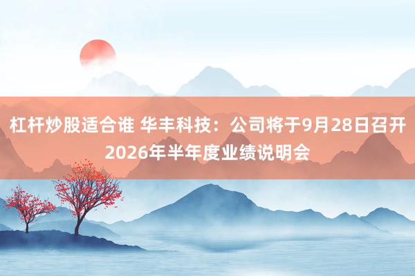 杠杆炒股适合谁 华丰科技：公司将于9月28日召开2026年半年度业绩说明会