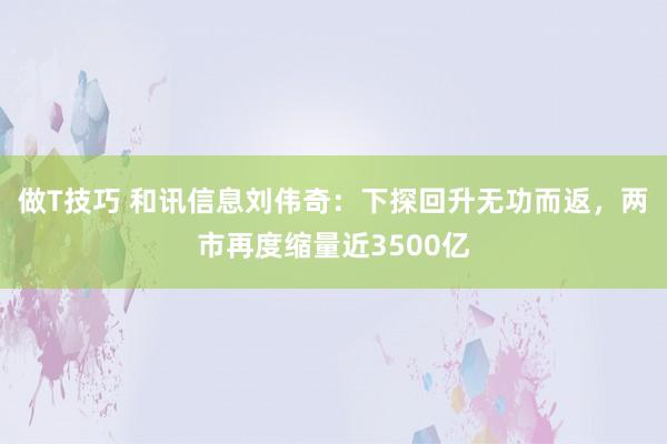 做T技巧 和讯信息刘伟奇：下探回升无功而返，两市再度缩量近3500亿