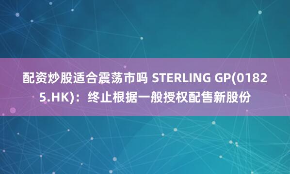 配资炒股适合震荡市吗 STERLING GP(01825.HK)：终止根据一般授权配售新股份