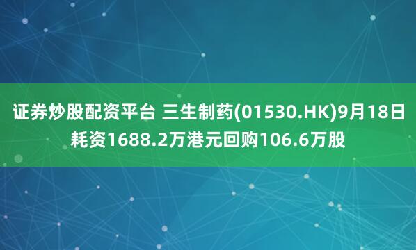 证券炒股配资平台 三生制药(01530.HK)9月18日耗资1688.2万港元回购106.6万股