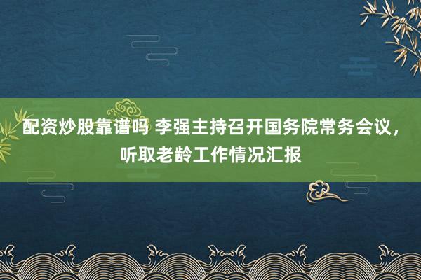 配资炒股靠谱吗 李强主持召开国务院常务会议，听取老龄工作情况汇报