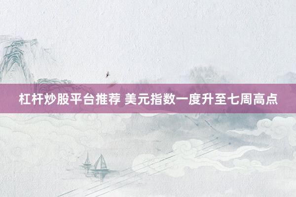 杠杆炒股平台推荐 美元指数一度升至七周高点