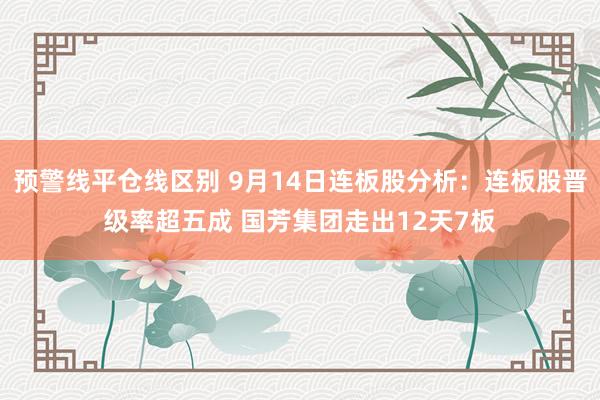 预警线平仓线区别 9月14日连板股分析：连板股晋级率超五成 国芳集团走出12天7板