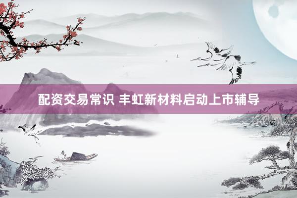 配资交易常识 丰虹新材料启动上市辅导