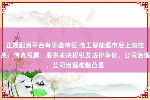 正规配资平台有哪些特征 哈工智能退市后上演控制权争夺战：传真投票、股东表决权引发法律争议，公司治理难题凸显