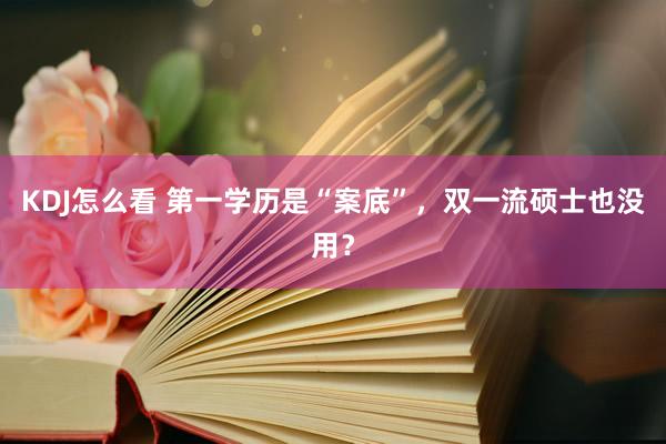 KDJ怎么看 第一学历是“案底”，双一流硕士也没用？