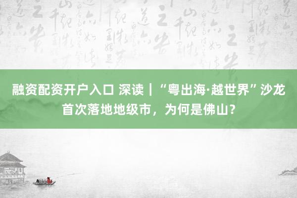 融资配资开户入口 深读｜“粤出海·越世界”沙龙首次落地地级市，为何是佛山？