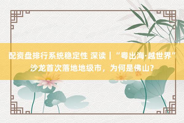 配资盘排行系统稳定性 深读｜“粤出海·越世界”沙龙首次落地地级市，为何是佛山？