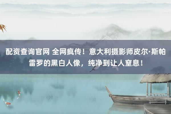 配资查询官网 全网疯传！意大利摄影师皮尔·斯帕雷罗的黑白人像，纯净到让人窒息！