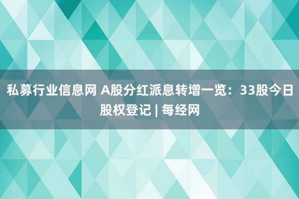 私募行业信息网 A股分红派息转增一览：33股今日股权登记 | 每经网