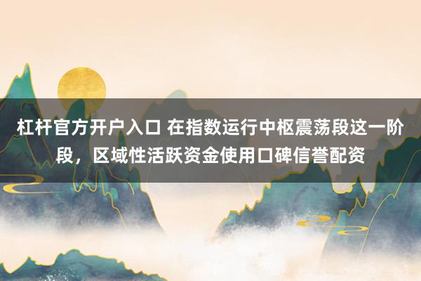 杠杆官方开户入口 在指数运行中枢震荡段这一阶段，区域性活跃资金使用口碑信誉配资