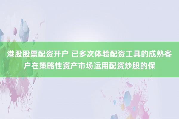 港股股票配资开户 已多次体验配资工具的成熟客户在策略性资产市场运用配资炒股的保