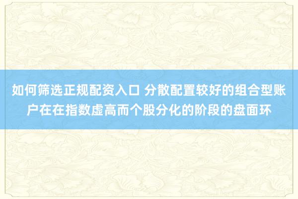 如何筛选正规配资入口 分散配置较好的组合型账户在在指数虚高而个股分化的阶段的盘面环