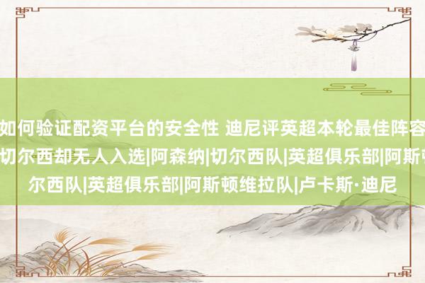 如何验证配资平台的安全性 迪尼评英超本轮最佳阵容：布伦特福德3比0胜切尔西却无人入选|阿森纳|切尔西队|英超俱乐部|阿斯顿维拉队|卢卡斯·迪尼