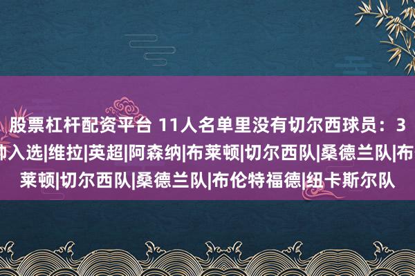 股票杠杆配资平台 11人名单里没有切尔西球员：3比0赢球却只换来主帅入选|维拉|英超|阿森纳|布莱顿|切尔西队|桑德兰队|布伦特福德|纽卡斯尔队