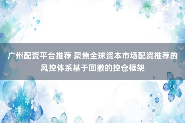 广州配资平台推荐 聚焦全球资本市场配资推荐的风控体系基于回撤的控仓框架