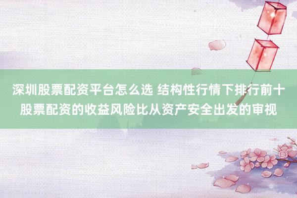 深圳股票配资平台怎么选 结构性行情下排行前十股票配资的收益风险比从资产安全出发的审视