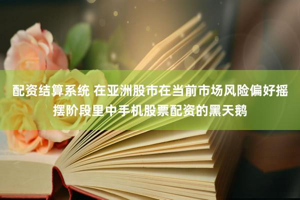 配资结算系统 在亚洲股市在当前市场风险偏好摇摆阶段里中手机股票配资的黑天鹅