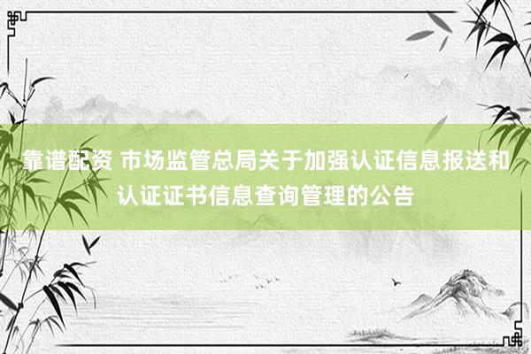 靠谱配资 市场监管总局关于加强认证信息报送和认证证书信息查询管理的公告